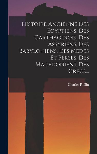 Produktbild: Histoire Ancienne Des Egyptiens, Des Carthaginois, Des Assyriens, Des Babyloniens, Des Medes Et Perses, Des Macedoniens, Des Grecs...