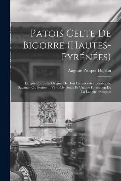 Produktbild: Patois Celte De Bigorre (Hautes-Pyr&eacute;n&eacute;es): Langue Primitive, Origine De Huit Langues Aristocratiques, Savantes Ou &Eacute;crites ... V&eacute;ritable, Seule Et Uniq
