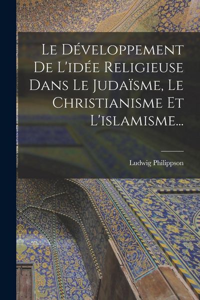 Produktbild: Le D&eacute;veloppement De L'id&eacute;e Religieuse Dans Le Juda&iuml;sme, Le Christianisme Et L'islamisme...