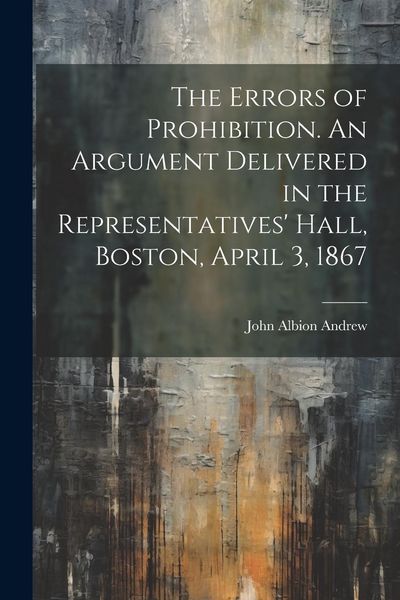 Produktbild: The Errors of Prohibition. An Argument Delivered in the Representatives' Hall, Boston, April 3, 1867
