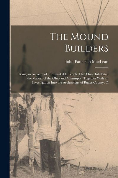 Produktbild: The Mound Builders: Being an Account of a Remarkable People That Once Inhabited the Valleys of the Ohio and Mississippi, Together With an