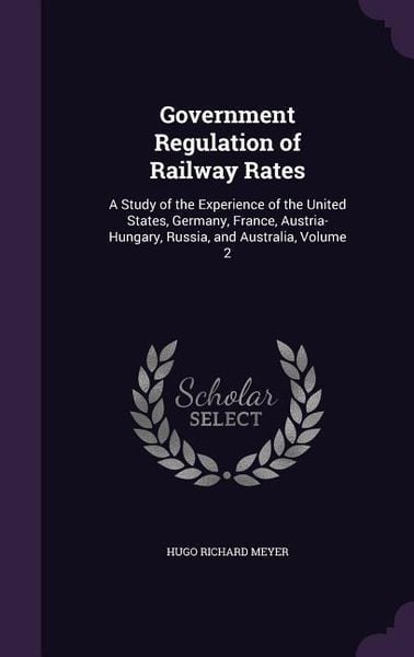Produktbild: Government Regulation of Railway Rates: A Study of the Experience of the United States, Germany, France, Austria-Hungary, Russia, and Australia, Volum
