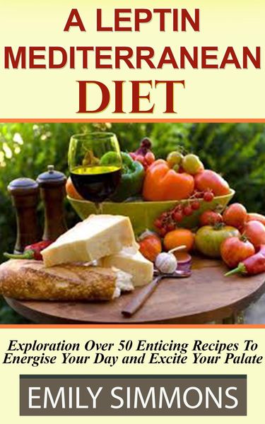 A Leptin Mediterranean Diet Exploration Over 50 Enticing Recipes To Energise Your Day and Excite Your Palate
