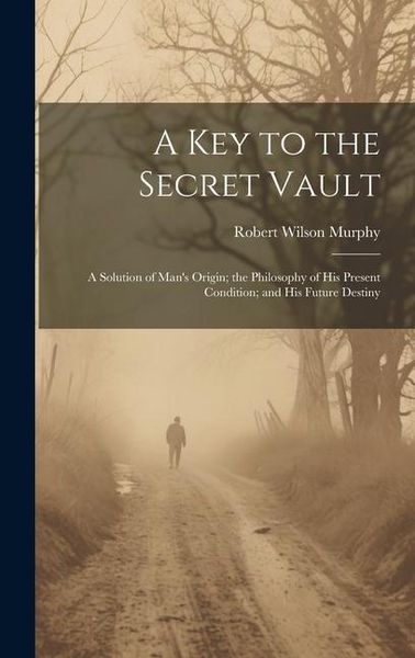 Produktbild: A Key to the Secret Vault: A Solution of Man's Origin; the Philosophy of His Present Condition; and His Future Destiny
