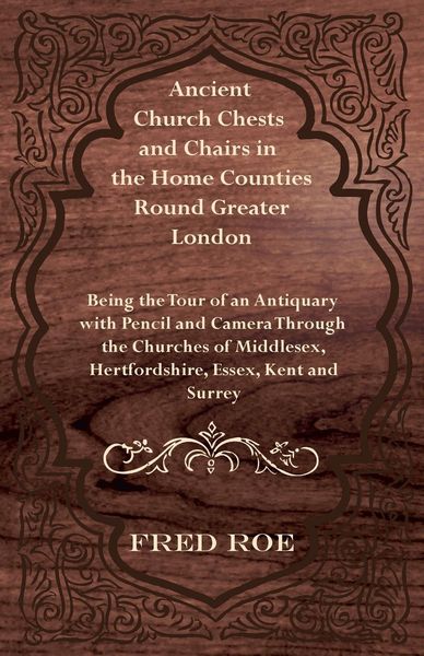 Produktbild: Ancient Church Chests and Chairs in the Home Counties Round Greater London - Being the Tour of an Antiquary with Pencil and Camera Through the Churche