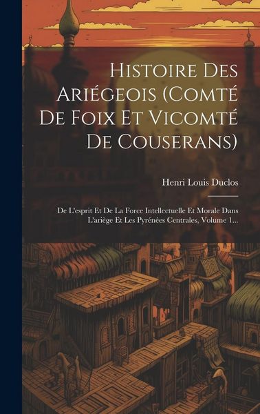 Produktbild: Histoire Des Ari&eacute;geois (comt&eacute; De Foix Et Vicomt&eacute; De Couserans): De L'esprit Et De La Force Intellectuelle Et Morale Dans L'ari&egrave;ge Et Les Pyr&eacute;n&eacute;es Cent