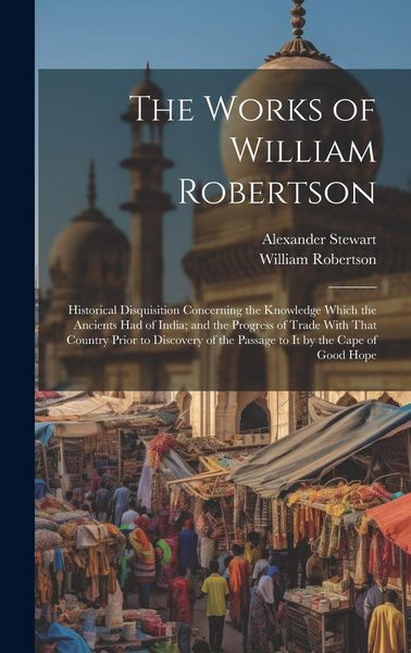 Produktbild: The Works of William Robertson: Historical Disquisition Concerning the Knowledge Which the Ancients Had of India; and the Progress of Trade With That