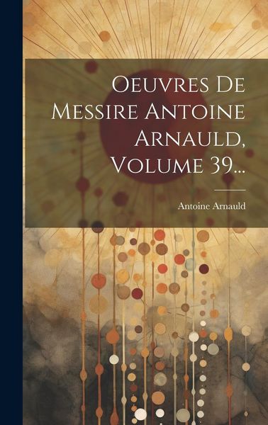 Produktbild: Oeuvres De Messire Antoine Arnauld, Volume 39...