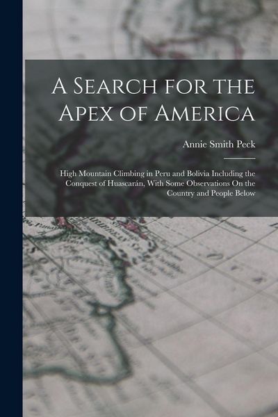 Produktbild: A Search for the Apex of America: High Mountain Climbing in Peru and Bolivia Including the Conquest of Huascar&aacute;n, With Some Observations On the Countr
