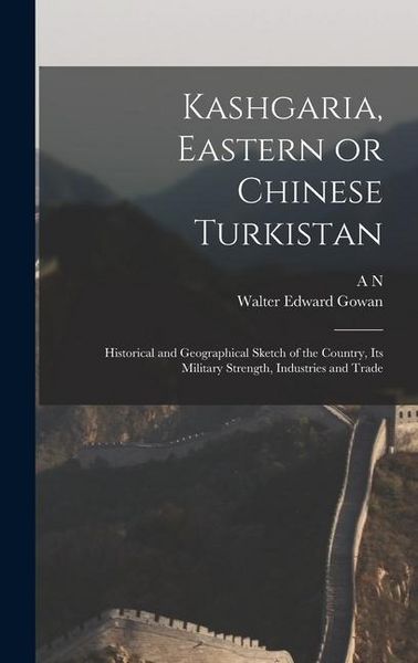 Produktbild: Kashgaria, Eastern or Chinese Turkistan: Historical and Geographical Sketch of the Country, its Military Strength, Industries and Trade