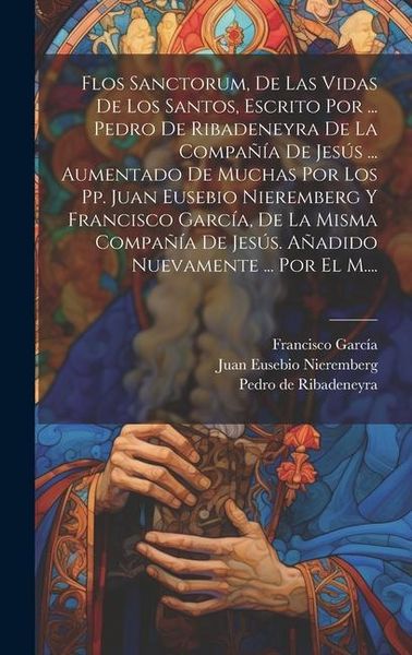 Produktbild: Flos Sanctorum, De Las Vidas De Los Santos, Escrito Por ... Pedro De Ribadeneyra De La Compa&ntilde;&iacute;a De Jes&uacute;s ... Aumentado De Muchas Por Los Pp. Juan Euse