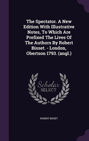 Produktbild: The Spectator. A New Edition With Illustrative Notes, To Which Are Prefixed The Lives Of The Authors By Robert Bisset. - London, Obertson 1793. (angl.