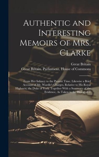Produktbild: Authentic and Interesting Memoirs of Mrs. Clarke: From Her Infancy to the Present Time. Likewise a Brief Account of Mr. Wardle's Charges, Relative to
