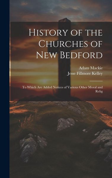 Produktbild: History of the Churches of New Bedford: To Which are Added Notices of Various Other Moral and Relig