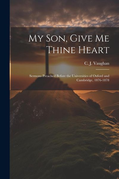 Produktbild: My son, Give me Thine Heart: Sermons Preached Before the Universities of Oxford and Cambridge, 1876-1878