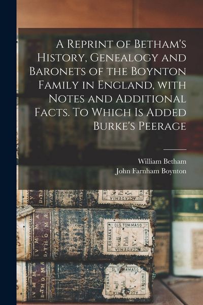 Produktbild: A Reprint of Betham's History, Genealogy and Baronets of the Boynton Family in England, With Notes and Additional Facts. To Which is Added Burke's Pee