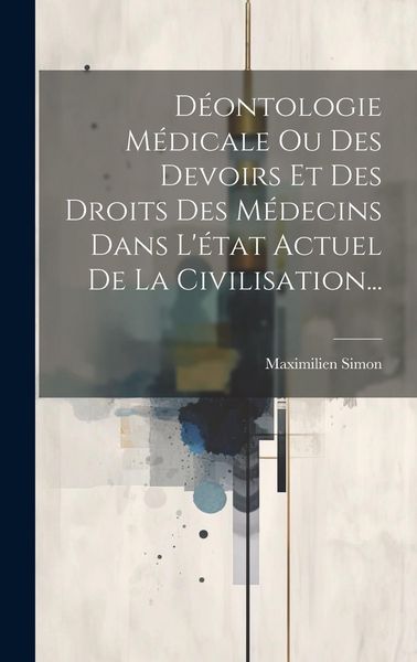 Produktbild: D&eacute;ontologie M&eacute;dicale Ou Des Devoirs Et Des Droits Des M&eacute;decins Dans L'&eacute;tat Actuel De La Civilisation...