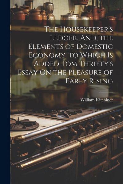 Produktbild: The Housekeeper's Ledger. And, the Elements of Domestic Economy. to Which Is Added Tom Thrifty's Essay On the Pleasure of Early Rising