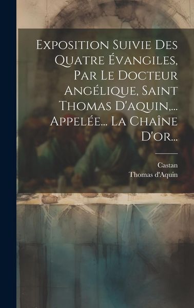 Produktbild: Exposition Suivie Des Quatre &Eacute;vangiles, Par Le Docteur Ang&eacute;lique, Saint Thomas D'aquin, ... Appel&eacute;e... La Cha&icirc;ne D'or...