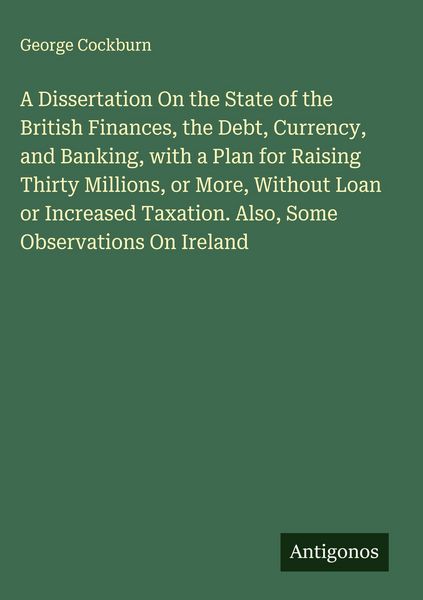 Produktbild: A Dissertation On the State of the British Finances, the Debt, Currency, and Banking, with a Plan for Raising Thirty Millions, or More, Without Loan o