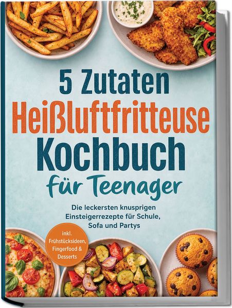 Produktbild: 5 Zutaten Hei&szlig;luftfritteuse Kochbuch f&uuml;r Teenager: Die leckersten knusprigen Einsteigerrezepte f&uuml;r Schule, Sofa und Partys - inkl. Fr&uuml;hst&uuml;cksideen, Fingerfood & Desserts