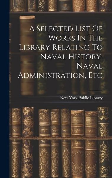 Produktbild: A Selected List Of Works In The Library Relating To Naval History, Naval Administration, Etc