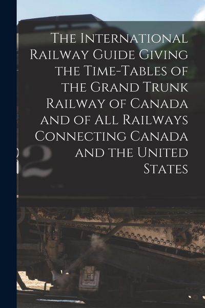 Produktbild: The International Railway Guide Giving the Time-tables of the Grand Trunk Railway of Canada and of All Railways Connecting Canada and the United State
