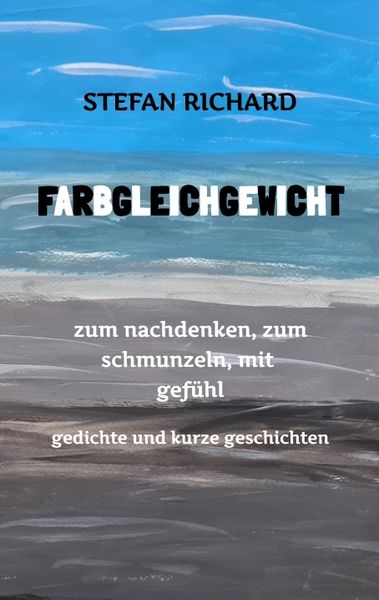 FARBGLEICHGEWICHT - Ein Gedichtband und kurze Geschichten aus dem Leben. Liebe, Verlust, Glück, Freude, innere Zerrissenheit. Burnout und Corona