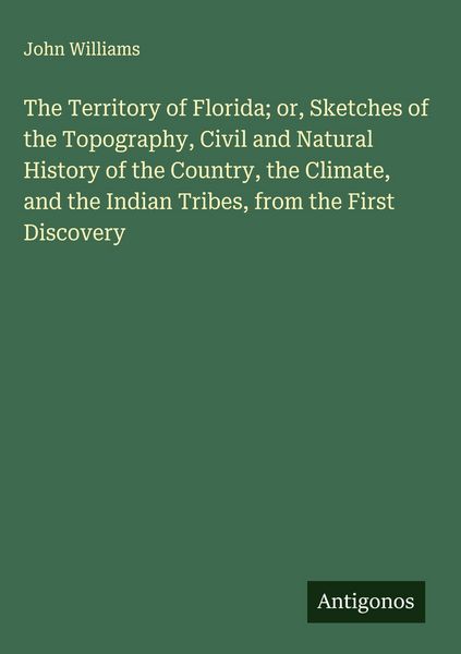Produktbild: The Territory of Florida; or, Sketches of the Topography, Civil and Natural History of the Country, the Climate, and the Indian Tribes, from the First