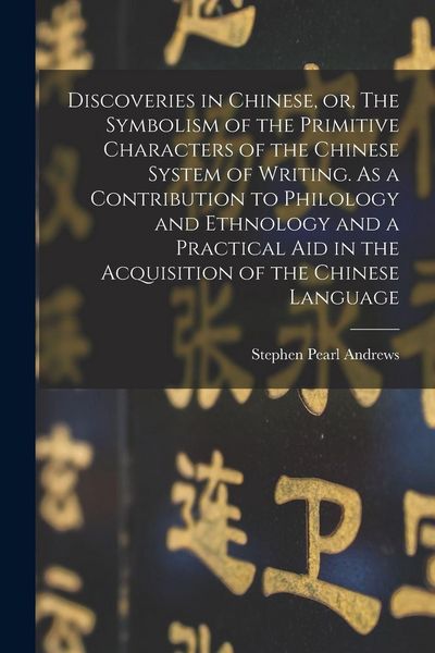 Produktbild: Discoveries in Chinese, or, The Symbolism of the Primitive Characters of the Chinese System of Writing. As a Contribution to Philology and Ethnology and a Practical Aid in the Acquisition of the Chinese Language