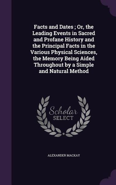 Produktbild: Facts and Dates; Or, the Leading Events in Sacred and Profane History and the Principal Facts in the Various Physical Sciences, the Memory Being Aided