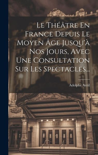 Produktbild: Le Th&eacute;&acirc;tre En France Depuis Le Moyen &Acirc;ge Jusqu'&agrave; Nos Jours, Avec Une Consultation Sur Les Spectacles...