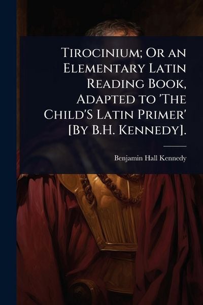 Produktbild: Tirocinium; Or an Elementary Latin Reading Book, Adapted to 'The Child'S Latin Primer' [By B.H. Kennedy].