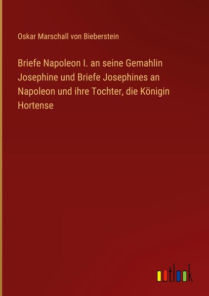 Produktbild: Briefe Napoleon I. an seine Gemahlin Josephine und Briefe Josephines an Napoleon und ihre Tochter, die K&ouml;nigin Hortense
