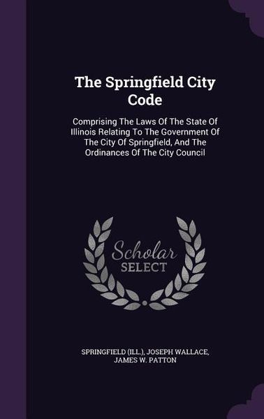Produktbild: The Springfield City Code: Comprising The Laws Of The State Of Illinois Relating To The Government Of The City Of Springfield, And The Ordinances