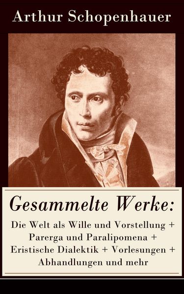 Produktbild: Gesammelte Werke: Die Welt als Wille und Vorstellung + Parerga und Paralipomena + Eristische Dialektik + Vorlesungen + Abhandlungen und mehr