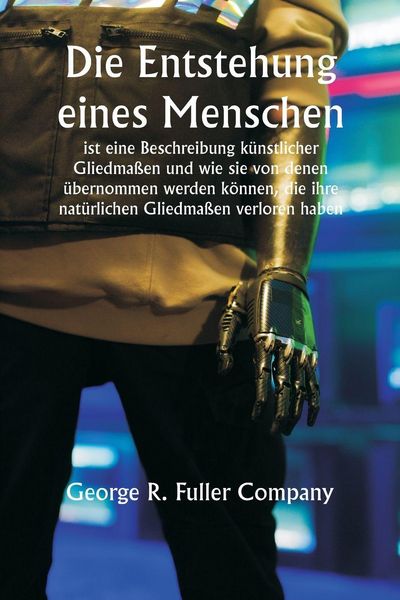 Produktbild: "Die Entstehung eines Menschen" ist eine Beschreibung k&uuml;nstlicher Gliedma&szlig;en und wie sie von denen &uuml;bernommen werden k&ouml;nnen, die ihre nat&uuml;rlichen Gliedma&szlig;en verloren haben