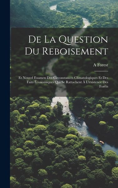 Produktbild: De La Question Du Reboisement: Et Nouvel Examen Des Circonstances Climatologiques Et Des Faits &Eacute;conomiques Qui Se Rattachent &Agrave; L'existence Des For&ecirc;ts