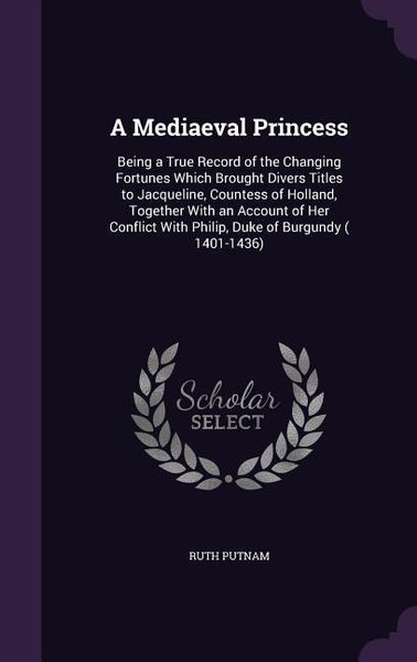 Produktbild: A Mediaeval Princess: Being a True Record of the Changing Fortunes Which Brought Divers Titles to Jacqueline, Countess of Holland, Together