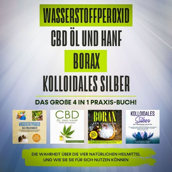 Produktbild: Wasserstoffperoxid | CBD &Ouml;l und Hanf | Borax | Kolloidales Silber. Das gro&szlig;e 4 in 1 Praxis-Buch!: Die Wahrheit &uuml;ber die 4 nat&uuml;rlichen Heilmittel und wie Sie sie f&uuml;r sich nutzen k&ouml;nnen