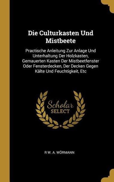 Produktbild: Die Culturkasten Und Mistbeete: Practische Anleitung Zur Anlage Und Unterhaltung Der Holzkasten, Gemauerten Kasten Der Mistbeetfenster Oder Fensterdec