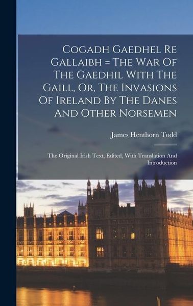 Produktbild: Cogadh Gaedhel Re Gallaibh = The War Of The Gaedhil With The Gaill, Or, The Invasions Of Ireland By The Danes And Other Norsemen: The Original Irish T