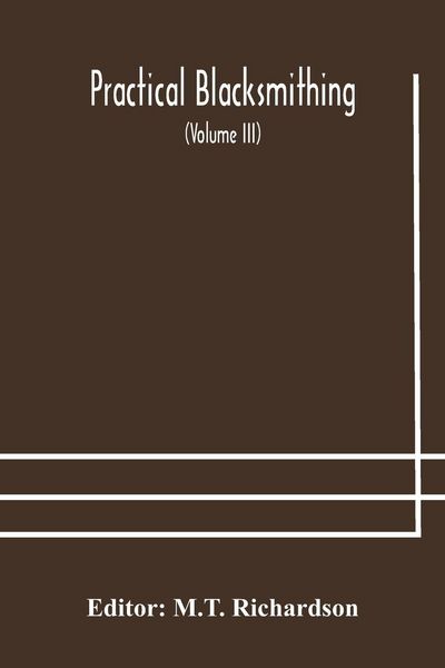Produktbild: Practical Blacksmithing A Collection Of Articles Contributed At Different Times By Skilled Workmen To The Columns Of "The Blacksmith And Wheelwright" And Covering Nearly The Whole Range Of Blacksmithing From The Simplest Job Of Work To Some Of The Most C