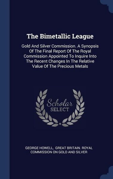 Produktbild: The Bimetallic League: Gold And Silver Commission. A Synopsis Of The Final Report Of The Royal Commission Appointed To Inquire Into The Recen