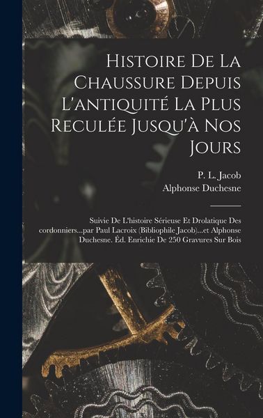 Produktbild: Histoire de la chaussure depuis l'antiquit&eacute; la plus recul&eacute;e jusqu'&agrave; nos jours; suivie de l'histoire s&eacute;rieuse et drolatique des cordonniers...par Paul Lacroix (bibliophile Jacob)...et Alphonse Duchesne. &Eacute;d. enrichie de 250 gravures sur bois