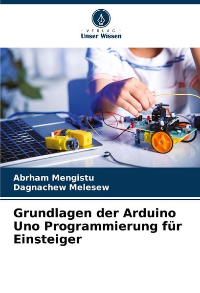 Grundlagen der Arduino Uno Programmierung für Einsteiger, Taschenbuch von Abrham Mengistu , Dagnachew Melesew, Verlag Unser Wissen, 9786207969845