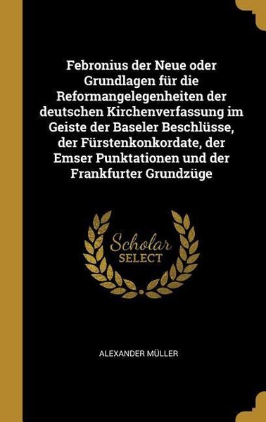 Produktbild: Febronius Der Neue Oder Grundlagen F&uuml;r Die Reformangelegenheiten Der Deutschen Kirchenverfassung Im Geiste Der Baseler Beschl&uuml;sse, Der F&uuml;rstenkonkorda