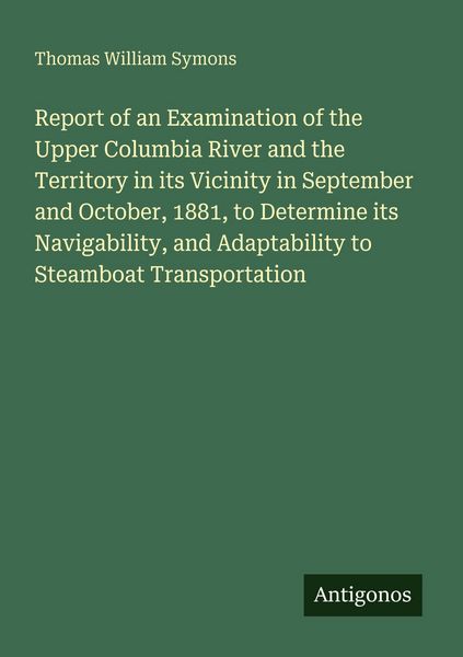 Produktbild: Report of an Examination of the Upper Columbia River and the Territory in its Vicinity in September and October, 1881, to Determine its Navigability,