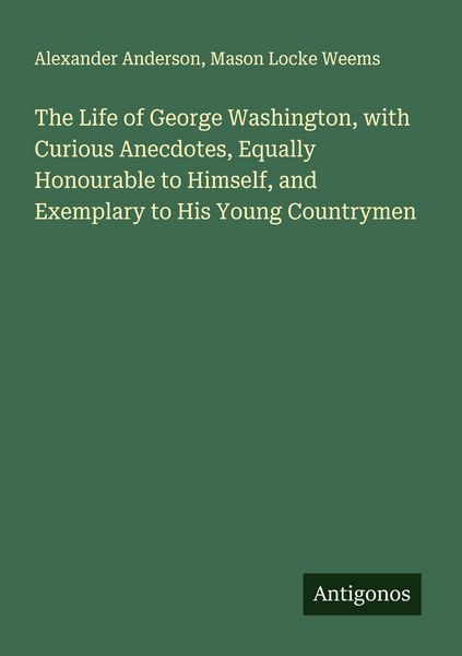 Produktbild: The Life of George Washington, with Curious Anecdotes, Equally Honourable to Himself, and Exemplary to His Young Countrymen