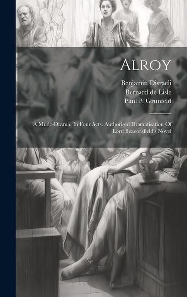 Produktbild: Alroy: A Music-drama, In Four Acts. Authorised Dramatisation Of Lord Beaconsfield's Novel